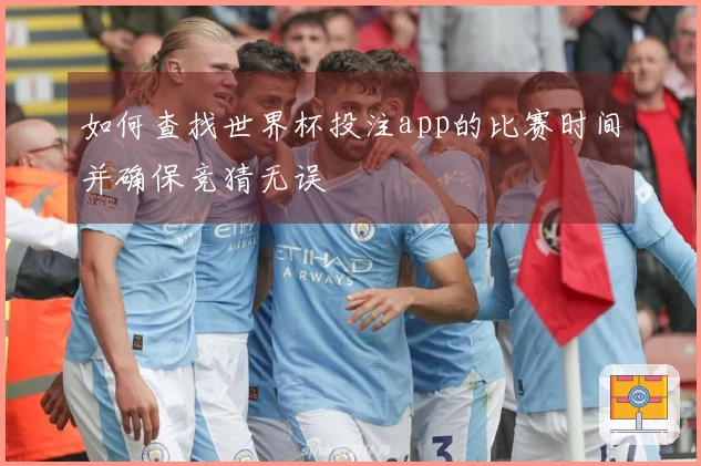 如何查找世界杯投注app的比赛时间并确保竞猜无误