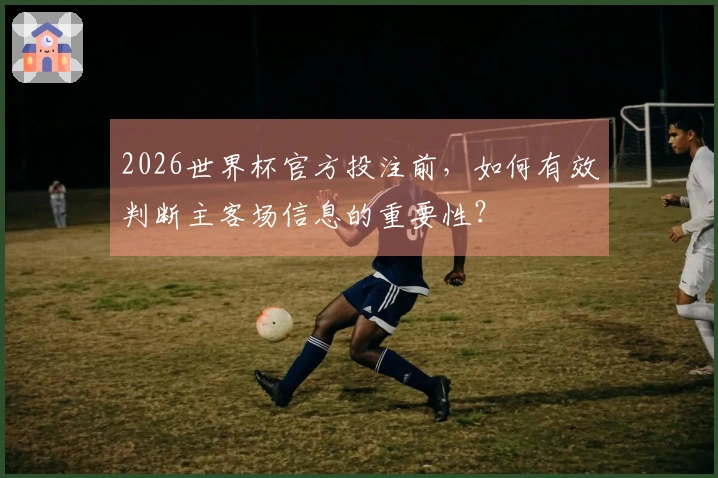 2026世界杯官方投注前，如何有效判断主客场信息的重要性？