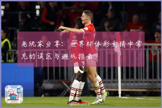 老玩家分享：世界杯体彩竞猜中常见的误区与避坑指南