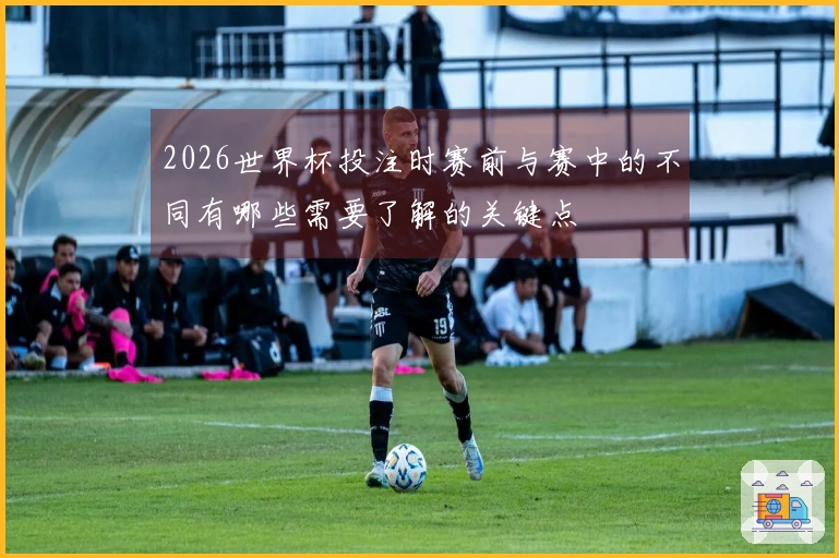 2026世界杯投注时赛前与赛中的不同有哪些需要了解的关键点