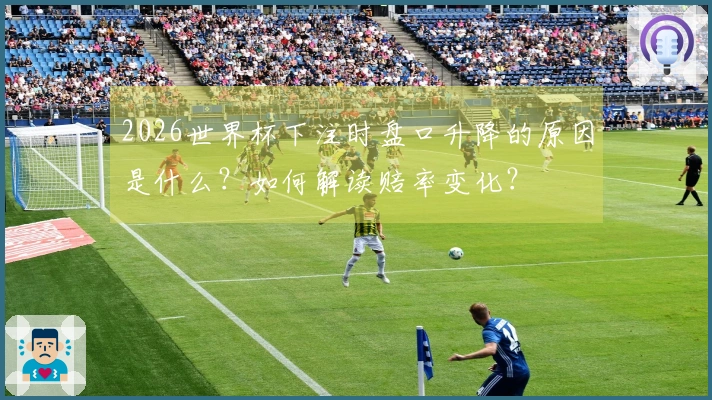 2026世界杯下注时盘口升降的原因是什么？如何解读赔率变化？