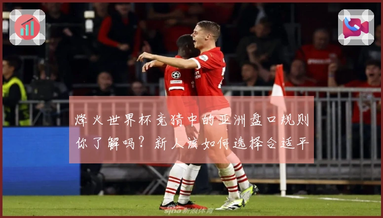 烽火世界杯竞猜中的亚洲盘口规则你了解吗？新人该如何选择合适平台