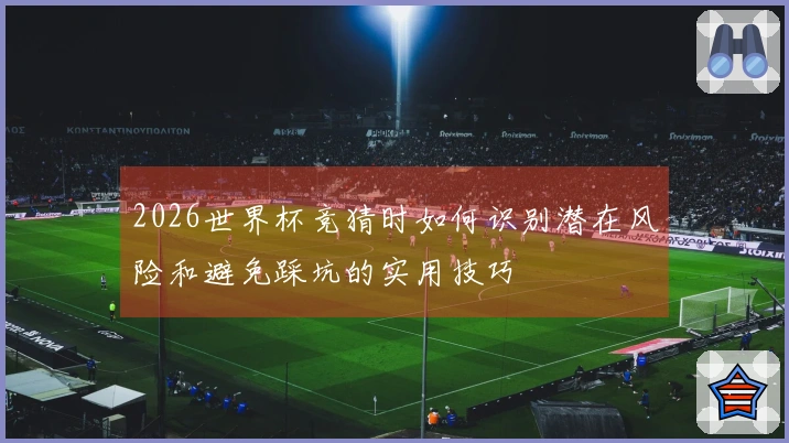 2026世界杯竞猜时如何识别潜在风险和避免踩坑的实用技巧