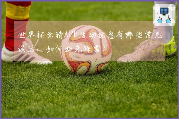 世界杯竞猜APP活动优惠有哪些常见误区，如何避免踩雷？