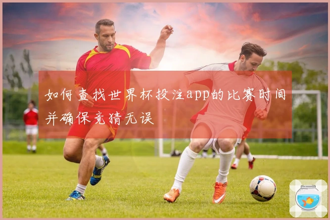 如何查找世界杯投注app的比赛时间并确保竞猜无误