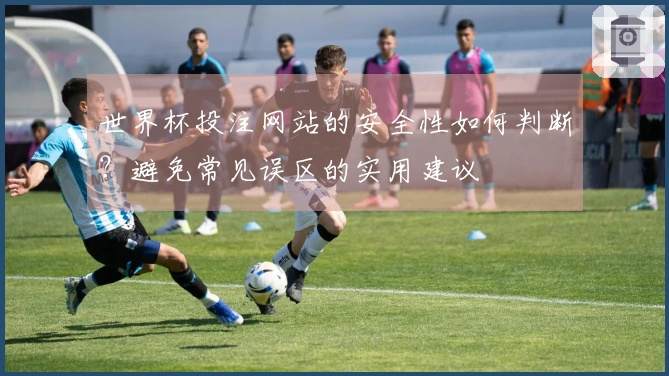 世界杯投注网站的安全性如何判断？避免常见误区的实用建议