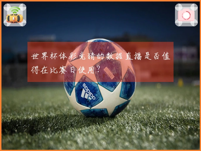 世界杯体彩竞猜的数据直播是否值得在比赛日使用？
