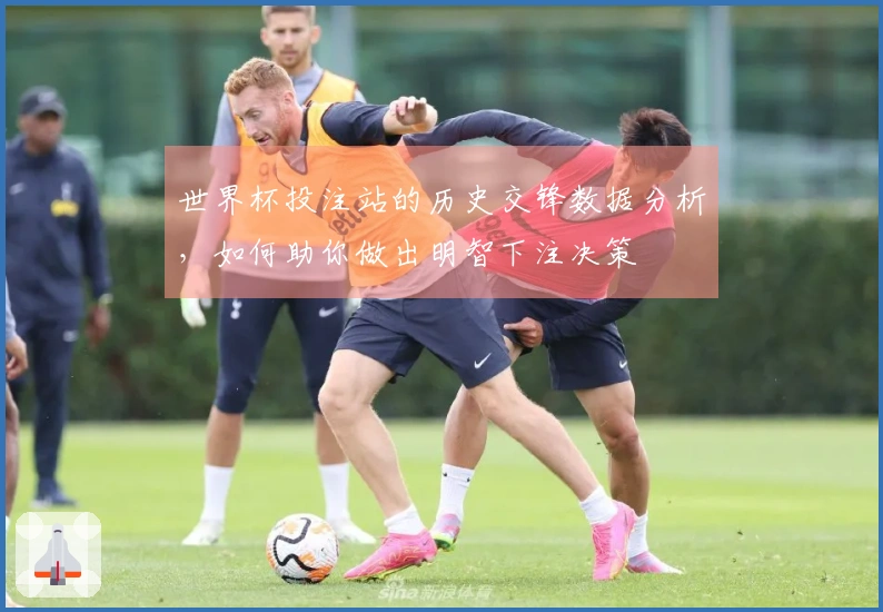 世界杯投注站的历史交锋数据分析，如何助你做出明智下注决策