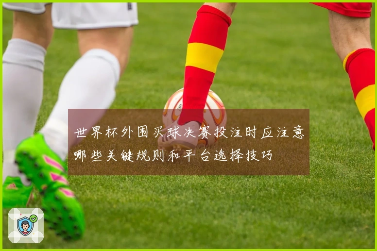 世界杯外围买球决赛投注时应注意哪些关键规则和平台选择技巧