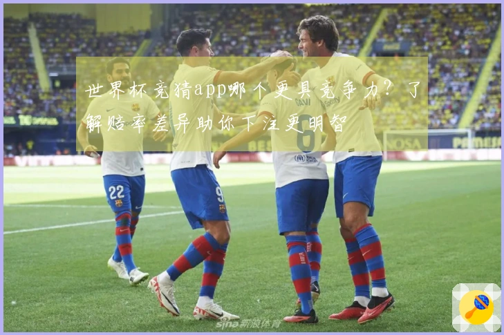 世界杯竞猜app哪个更具竞争力？了解赔率差异助你下注更明智