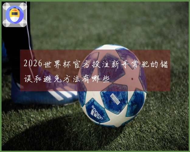 2026世界杯官方投注新手常犯的错误和避免方法有哪些