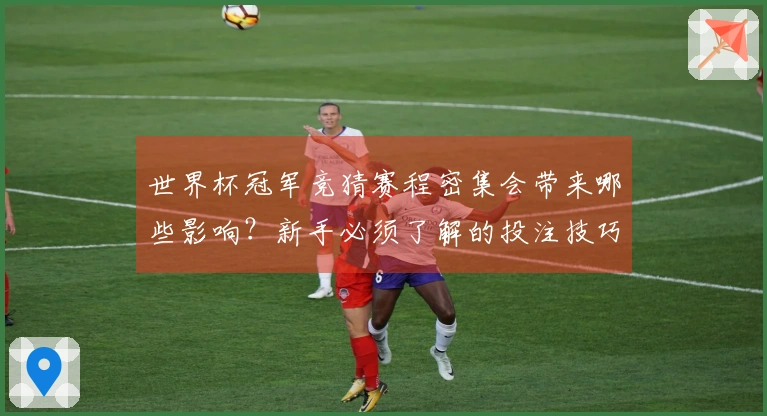 世界杯冠军竞猜赛程密集会带来哪些影响？新手必须了解的投注技巧和选择建议