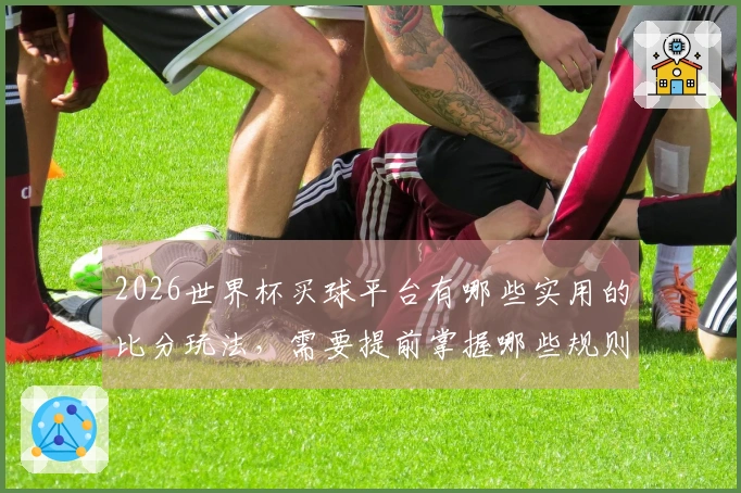 2026世界杯买球平台有哪些实用的比分玩法，需要提前掌握哪些规则与技巧？