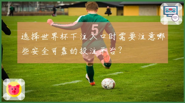 选择世界杯下注入口时需要注意哪些安全可靠的投注平台？