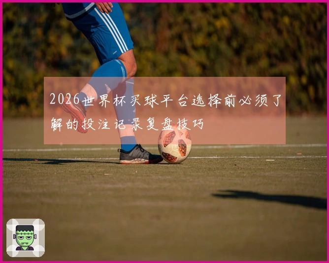2026世界杯买球平台选择前必须了解的投注记录复盘技巧