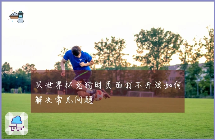 买世界杯竞猜时页面打不开该如何解决常见问题