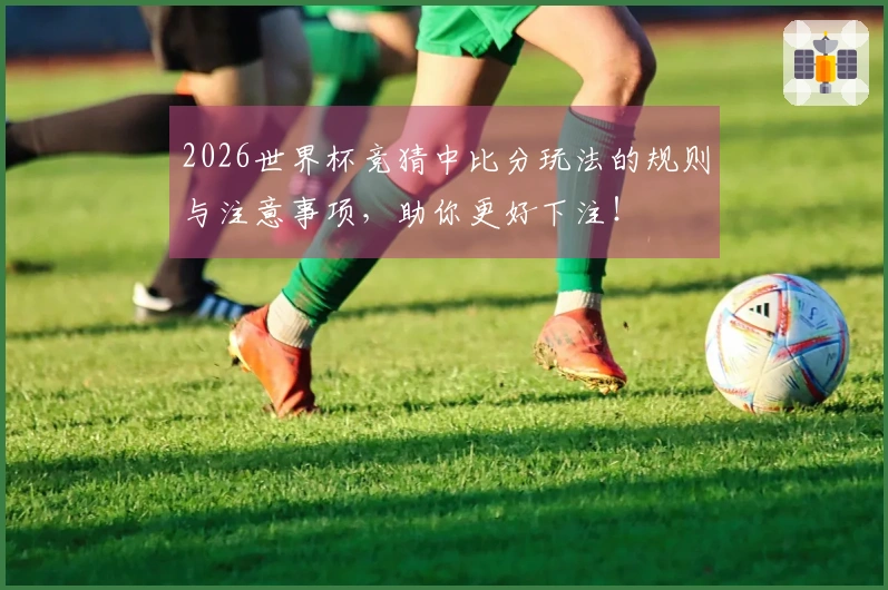 2026世界杯竞猜中比分玩法的规则与注意事项，助你更好下注！