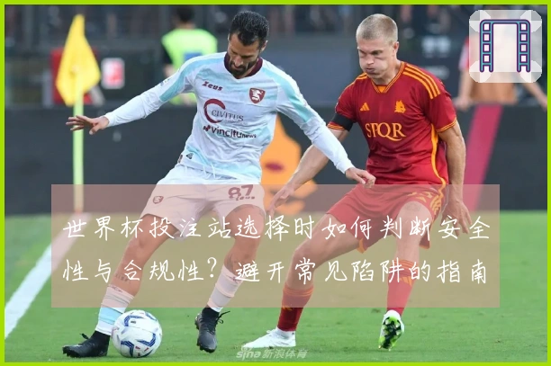 世界杯投注站选择时如何判断安全性与合规性？避开常见陷阱的指南