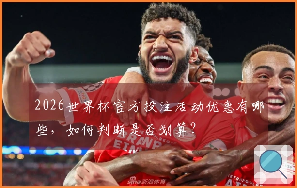 2026世界杯官方投注活动优惠有哪些，如何判断是否划算？