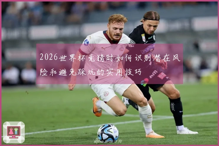 2026世界杯竞猜时如何识别潜在风险和避免踩坑的实用技巧