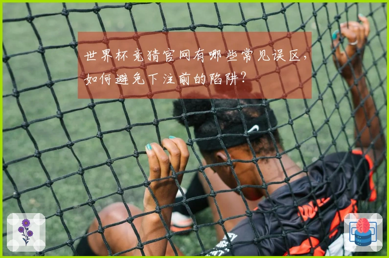 世界杯竞猜官网有哪些常见误区，如何避免下注前的陷阱？