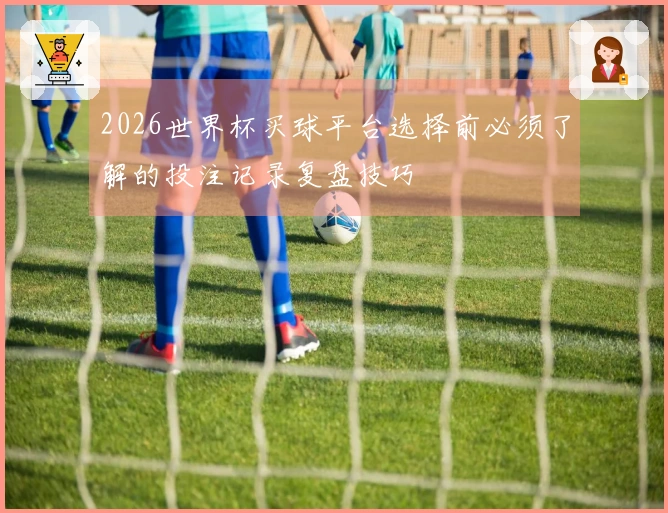 2026世界杯买球平台选择前必须了解的投注记录复盘技巧