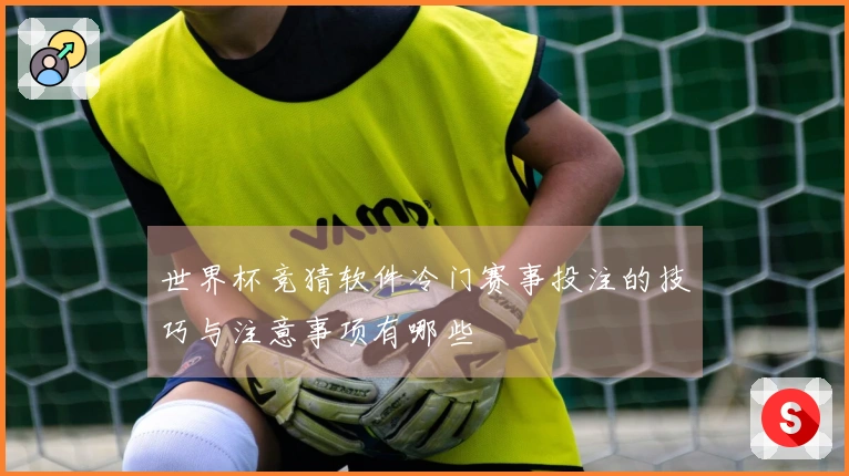 世界杯竞猜软件冷门赛事投注的技巧与注意事项有哪些