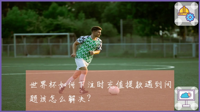 世界杯如何下注时充值提款遇到问题该怎么解决？