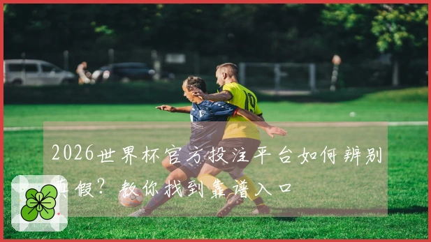 2026世界杯官方投注平台如何辨别真假？教你找到靠谱入口