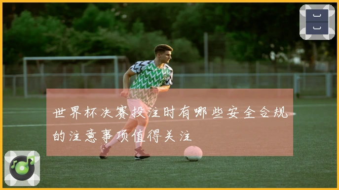 世界杯决赛投注时有哪些安全合规的注意事项值得关注