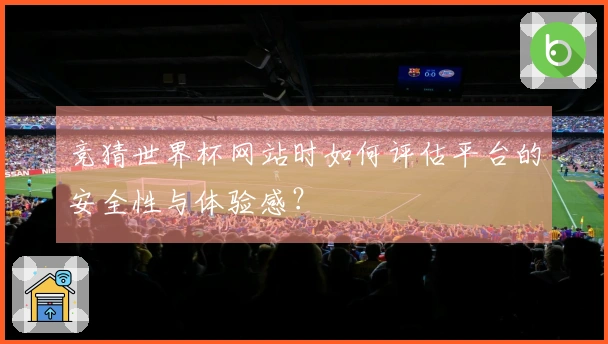 竞猜世界杯网站时如何评估平台的安全性与体验感？