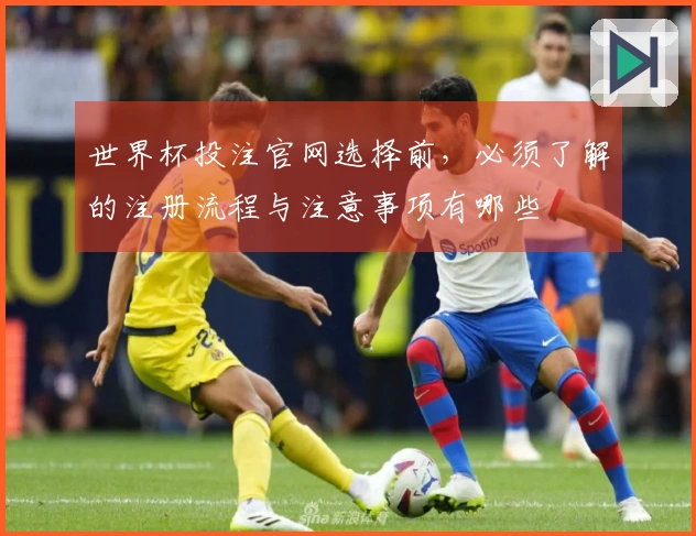 世界杯投注官网选择前，必须了解的注册流程与注意事项有哪些
