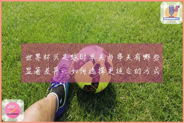 世界杯买足球时单关与串关有哪些显著差异，如何选择更适合的方式？