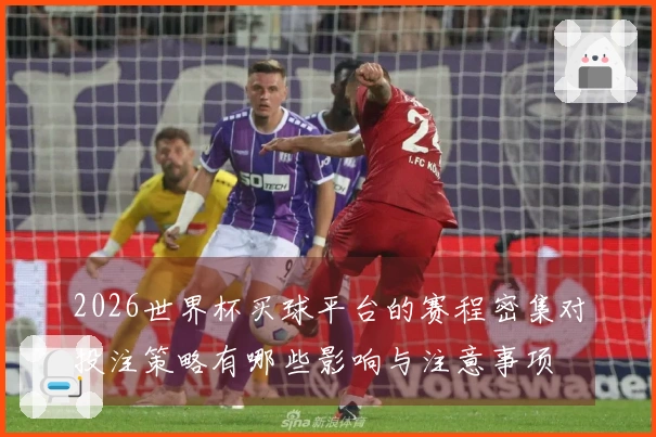 2026世界杯买球平台的赛程密集对投注策略有哪些影响与注意事项