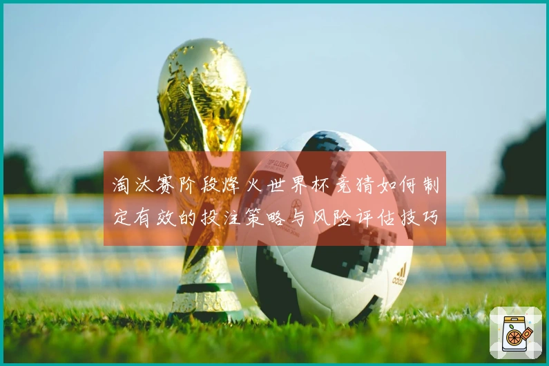 淘汰赛阶段烽火世界杯竞猜如何制定有效的投注策略与风险评估技巧