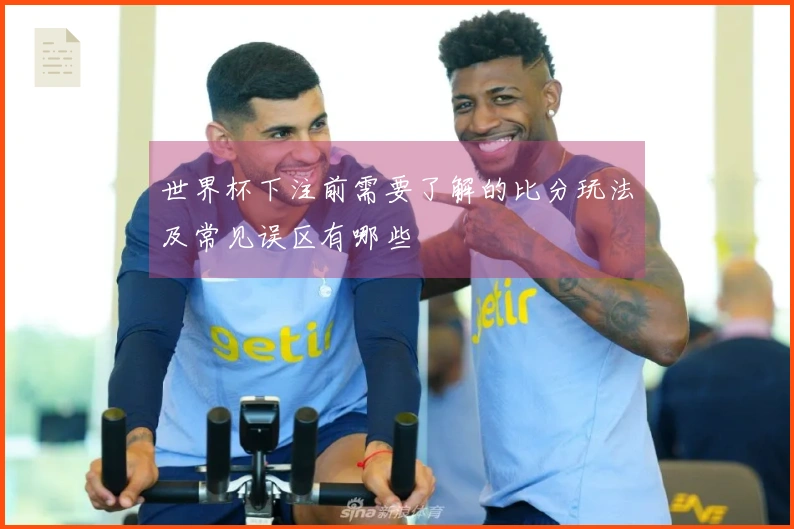 世界杯下注前需要了解的比分玩法及常见误区有哪些