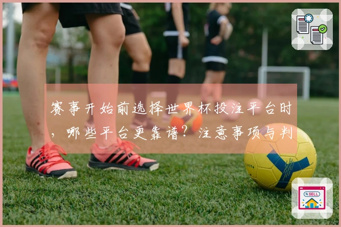 赛事开始前选择世界杯投注平台时，哪些平台更靠谱？注意事项与判断方法揭秘