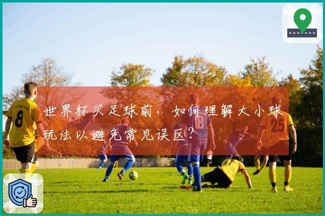 世界杯买足球前，如何理解大小球玩法以避免常见误区？