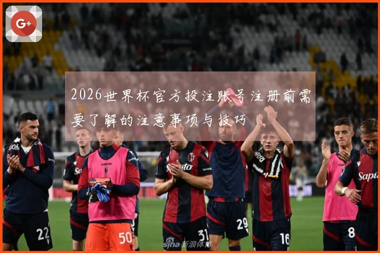 2026世界杯官方投注账号注册前需要了解的注意事项与技巧