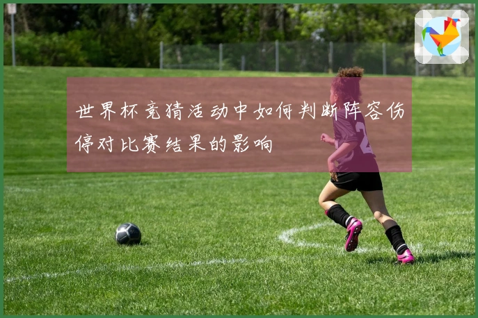 世界杯竞猜活动中如何判断阵容伤停对比赛结果的影响