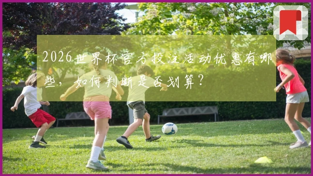 2026世界杯官方投注活动优惠有哪些，如何判断是否划算？