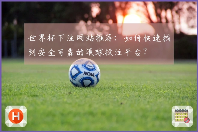 世界杯下注网站推荐：如何快速找到安全可靠的滚球投注平台？