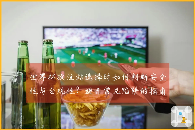 世界杯投注站选择时如何判断安全性与合规性？避开常见陷阱的指南