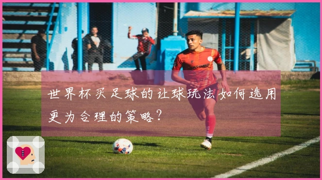 世界杯买足球的让球玩法如何选用更为合理的策略？