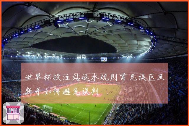 世界杯投注站返水规则常见误区及新手如何避免误判