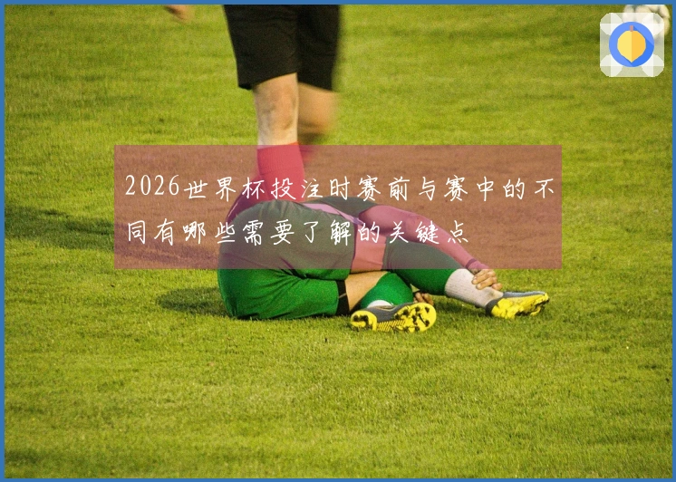 2026世界杯投注时赛前与赛中的不同有哪些需要了解的关键点