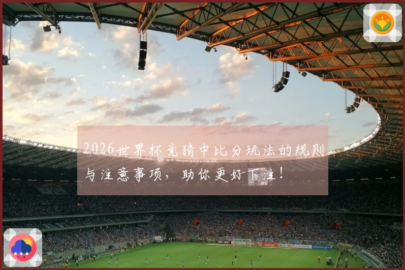 2026世界杯竞猜中比分玩法的规则与注意事项，助你更好下注！