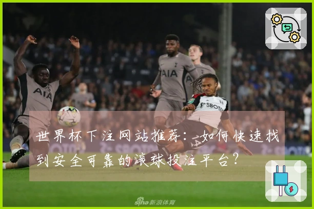 世界杯下注网站推荐：如何快速找到安全可靠的滚球投注平台？