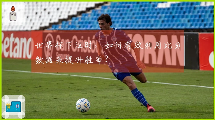 世界杯下注时，如何有效利用比分数据来提升胜率？